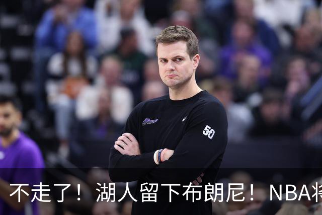 不走了！湖人留下布朗尼！NBA将上演父子对决