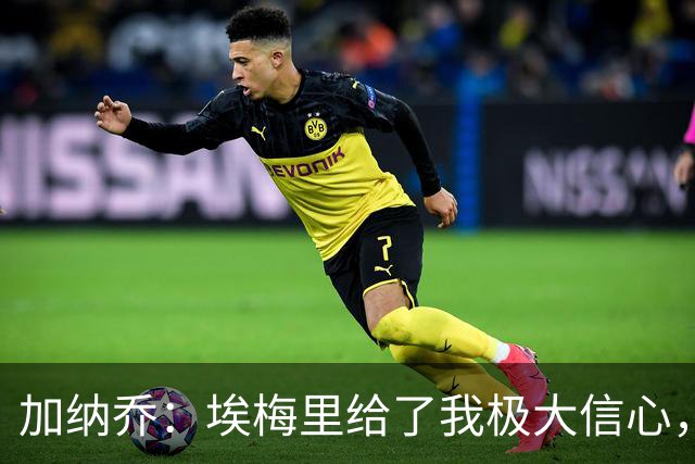 加纳乔：埃梅里给了我极大信心，希望我们能共同成就一番伟业