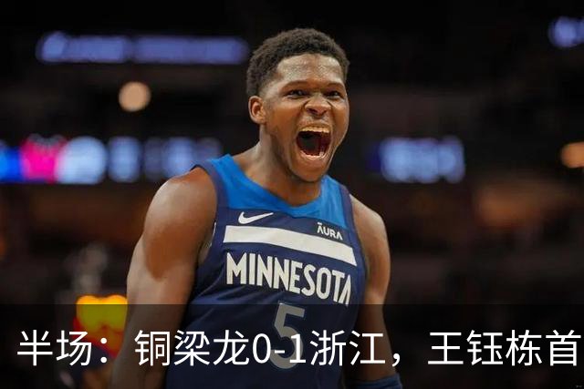 半场：铜梁龙0-1浙江，王钰栋首开记录