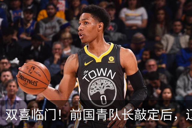 双喜临门！前国青队长敲定后，辽篮又迎喜讯，曝杜锋之子即将加盟