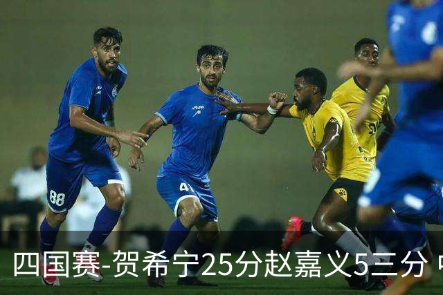 四国赛-贺希宁25分赵嘉义5三分 中国男篮再胜喀麦隆