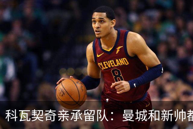 科瓦契奇亲承留队：曼城和新帅都信任我，已准备好重新开始