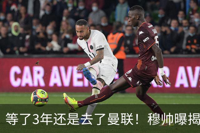 等了3年还是去了曼联！穆帅曝揭秘13年往事，竟是为爱放鸽子