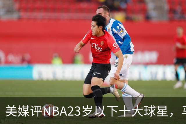 美媒评NBA23岁以下十大球星，马刺3人上榜，弗拉格第2，第1无悬念
