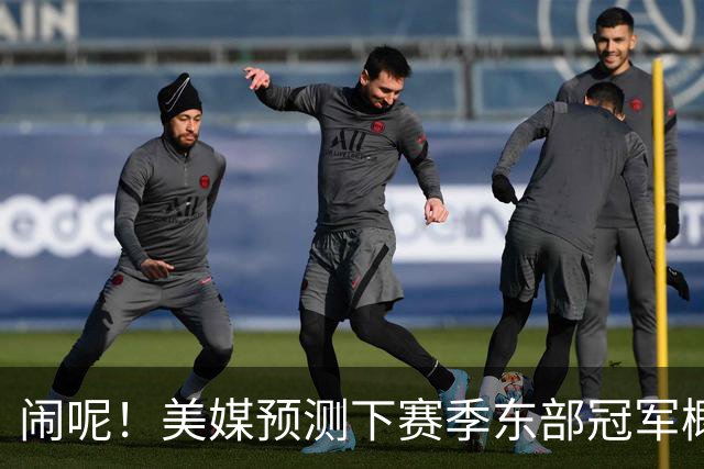 闹呢！美媒预测下赛季东部冠军概率：热火、尼克斯并列第2！