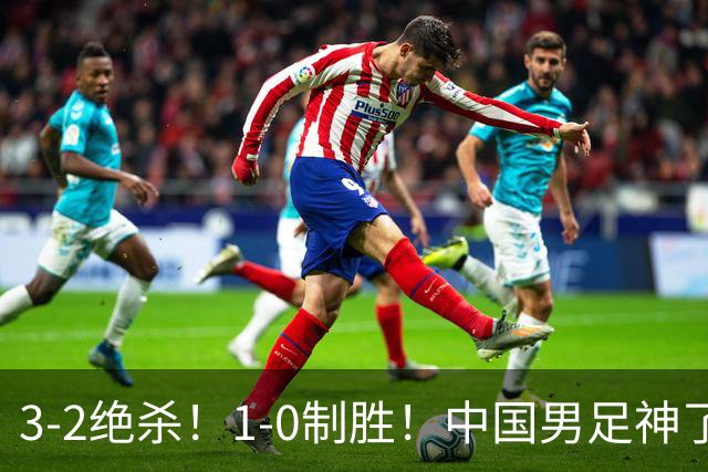 3-2绝杀！1-0制胜！中国男足神了：双杀英超 西甲强队，邵佳一欣慰