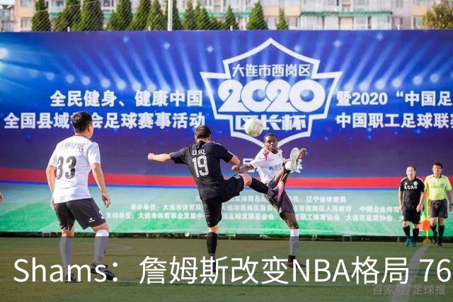 Shams：詹姆斯改变NBA格局 76人可能获得最多的全美直播比赛
